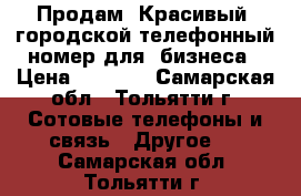 Продам “Красивый“ городской телефонный номер для  бизнеса › Цена ­ 5 000 - Самарская обл., Тольятти г. Сотовые телефоны и связь » Другое   . Самарская обл.,Тольятти г.